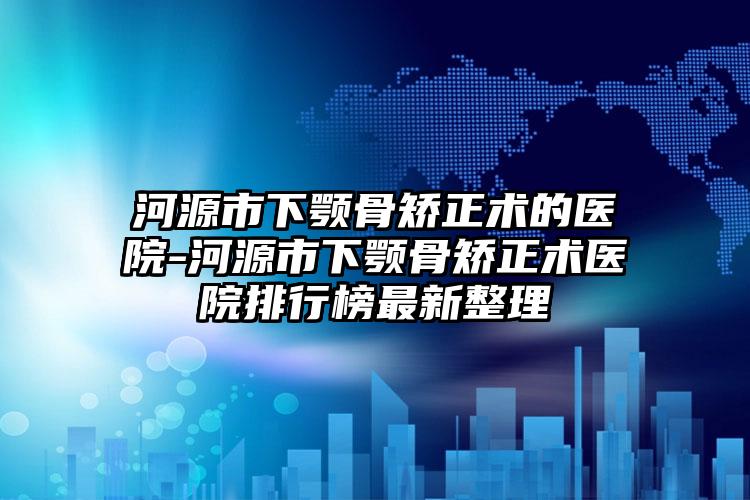 河源市下颚骨矫正术的医院-河源市下颚骨矫正术医院排行榜最新整理