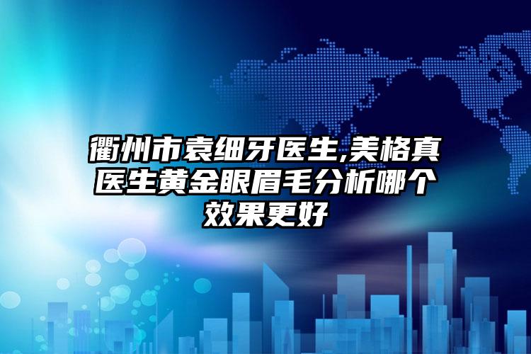 衢州市袁细牙医生,美格真医生黄金眼眉毛分析哪个效果更好