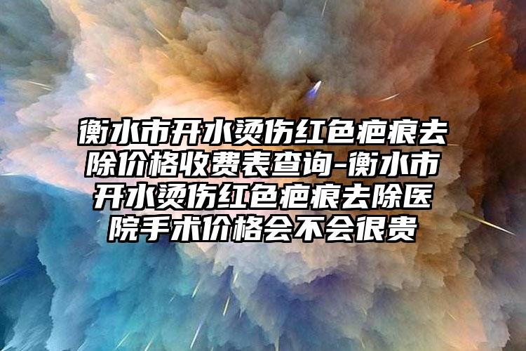衡水市开水烫伤红色疤痕去除价格收费表查询-衡水市开水烫伤红色疤痕去除医院手术价格会不会很贵