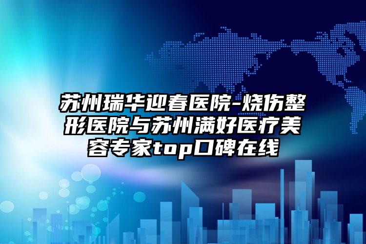 苏州瑞华迎春医院-烧伤整形医院与苏州满好医疗美容专家top口碑在线