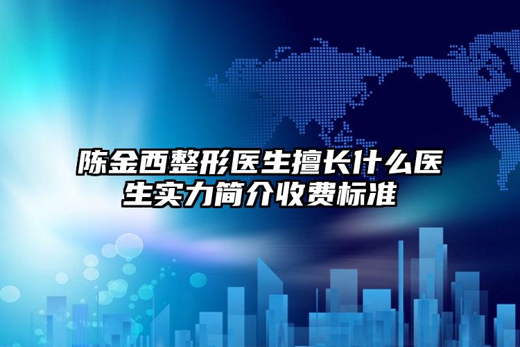 陈金西整形医生擅长什么医生实力简介收费标准