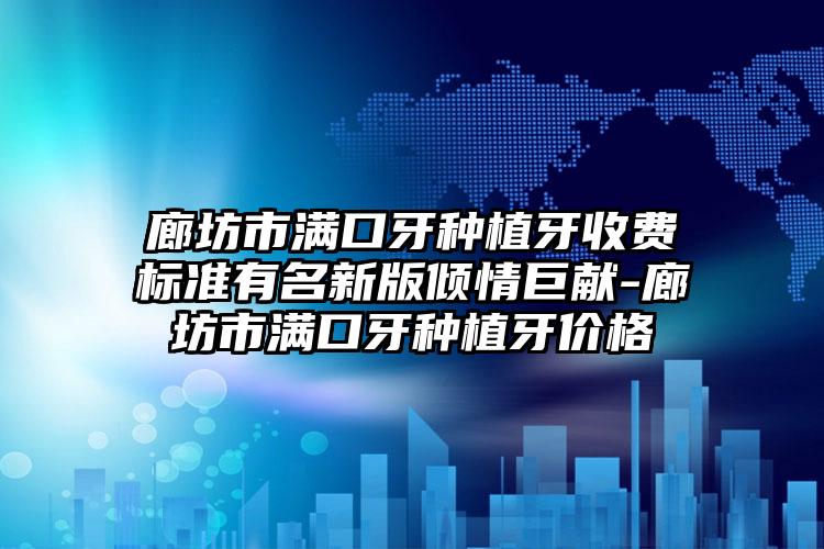 廊坊市满口牙种植牙收费标准有名新版倾情巨献-廊坊市满口牙种植牙价格