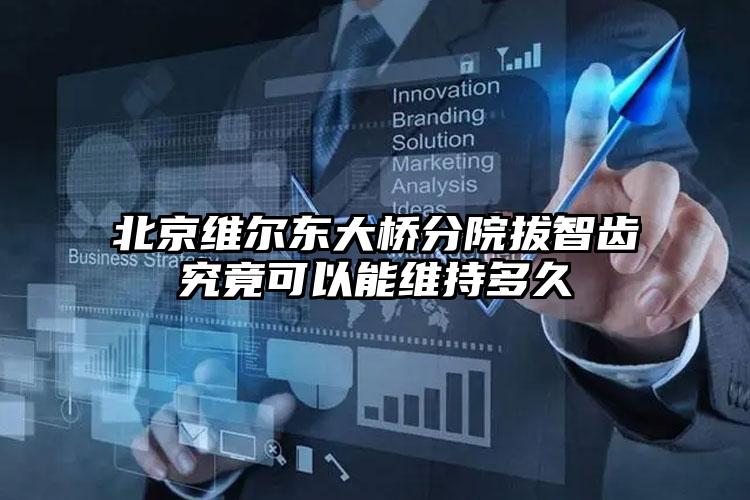 北京维尔东大桥分院拔智齿究竟可以能维持多久