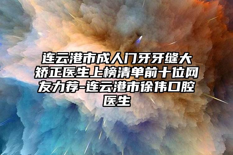 连云港市成人门牙牙缝大矫正医生上榜清单前十位网友力荐-连云港市徐伟口腔医生