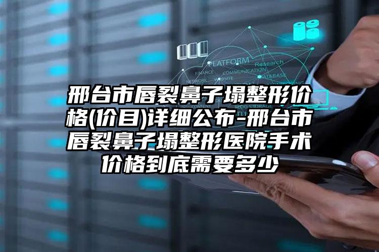 邢台市唇裂鼻子塌整形价格(价目)详细公布-邢台市唇裂鼻子塌整形医院手术价格到底需要多少