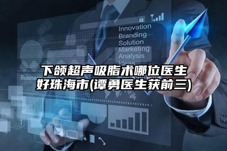 下颌超声吸脂术哪位医生好珠海市(谭勇医生获前三)