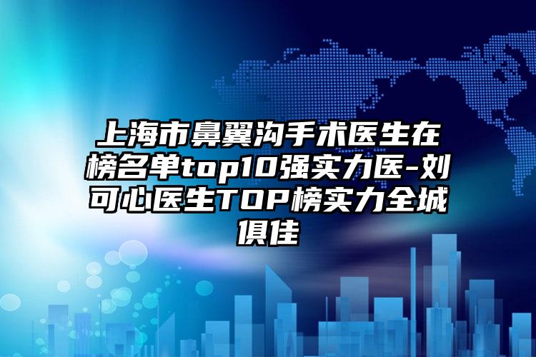 上海市鼻翼沟手术医生在榜名单top10强实力医-刘可心医生TOP榜实力全城俱佳