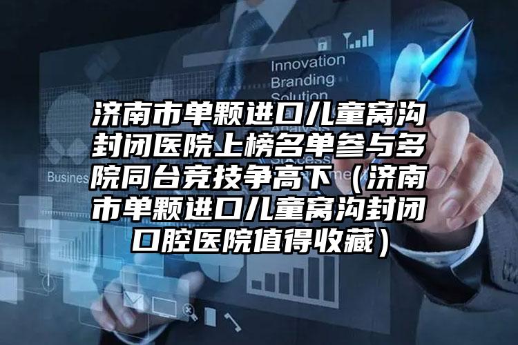 济南市单颗进口儿童窝沟封闭医院上榜名单参与多院同台竞技争高下（济南市单颗进口儿童窝沟封闭口腔医院值得收藏）