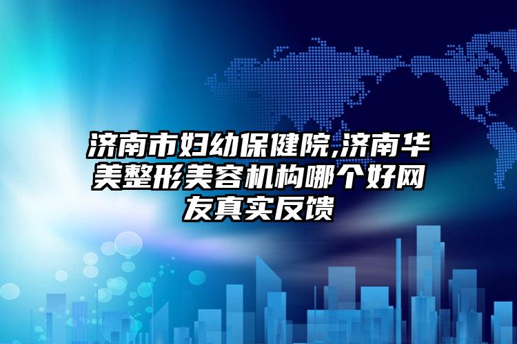 济南市妇幼保健院,济南华美整形美容机构哪个好网友真实反馈