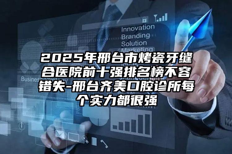 2025年邢台市烤瓷牙缝合医院前十强排名榜不容错失-邢台齐美口腔诊所每个实力都很强