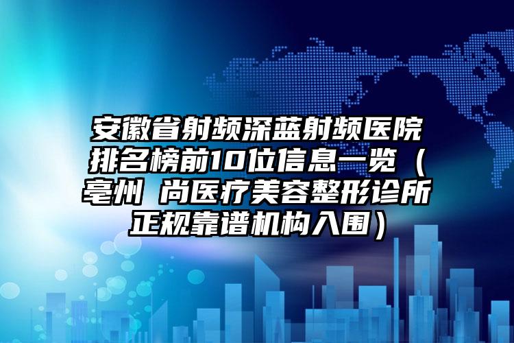 安徽省射频深蓝射频医院排名榜前10位信息一览（亳州洢尚医疗美容整形诊所正规靠谱机构入围）