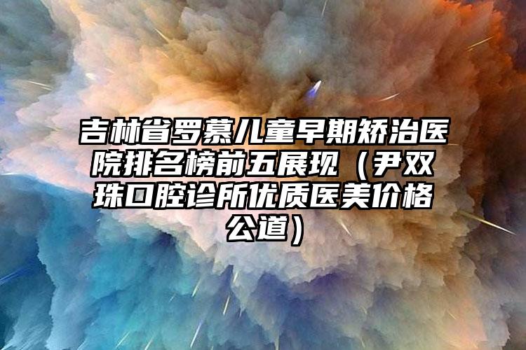 吉林省罗慕儿童早期矫治医院排名榜前五展现（尹双珠口腔诊所优质医美价格公道）