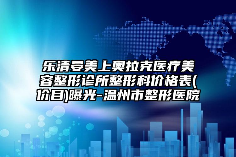 乐清晏美上奥拉克医疗美容整形诊所整形科价格表(价目)曝光-温州市整形医院