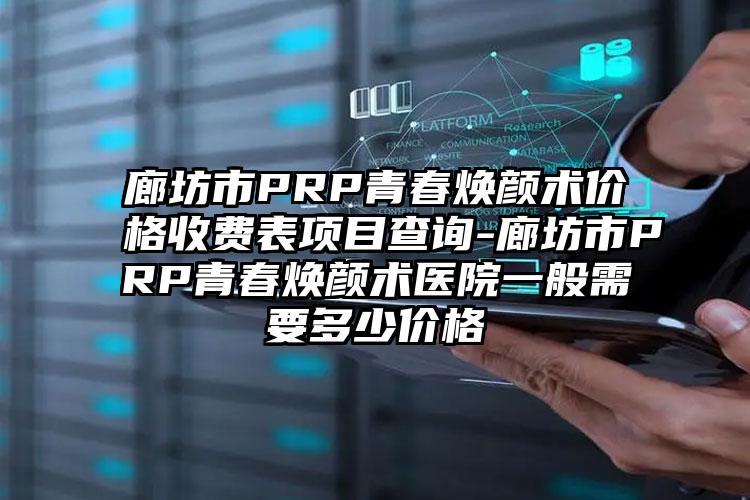 廊坊市PRP青春焕颜术价格收费表项目查询-廊坊市PRP青春焕颜术医院一般需要多少价格