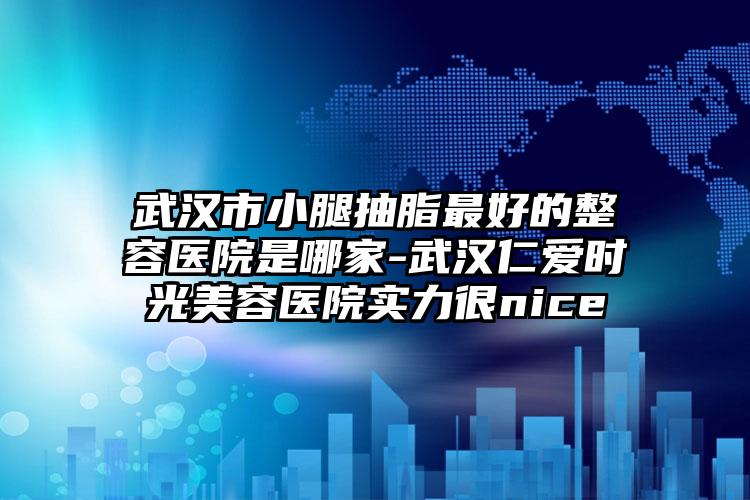 武汉市小腿抽脂最好的整容医院是哪家-武汉仁爱时光美容医院实力很nice