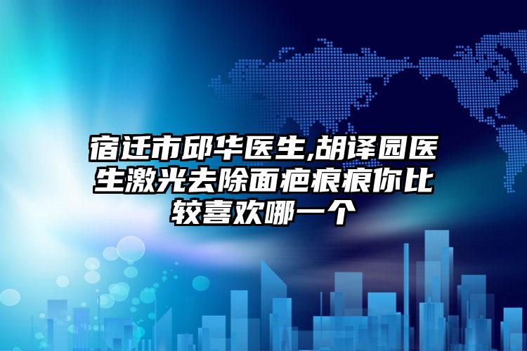 宿迁市邱华医生,胡译园医生激光去除面疤痕痕你比较喜欢哪一个