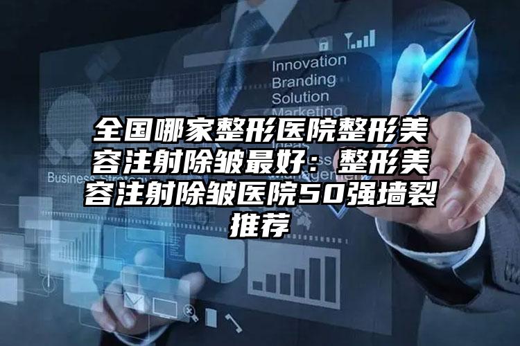 全国哪家整形医院整形美容注射除皱最好：整形美容注射除皱医院50强墙裂推荐
