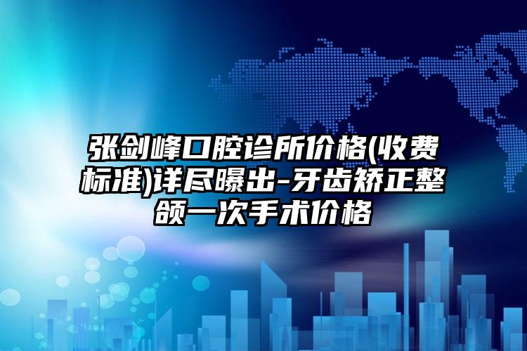 张剑峰口腔诊所价格(收费标准)详尽曝出-牙齿矫正整颌一次手术价格