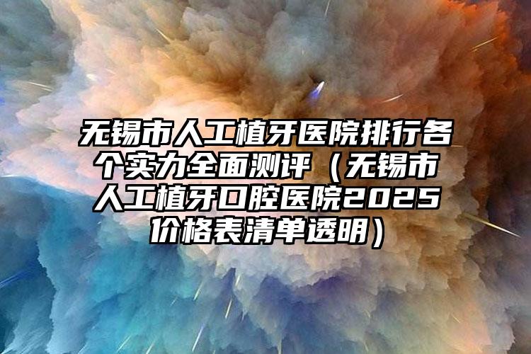 无锡市人工植牙医院排行各个实力全面测评（无锡市人工植牙口腔医院2025价格表清单透明）