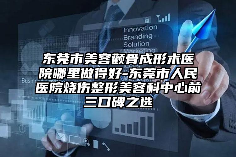 东莞市美容颧骨成形术医院哪里做得好-东莞市人民医院烧伤整形美容科中心前三口碑之选