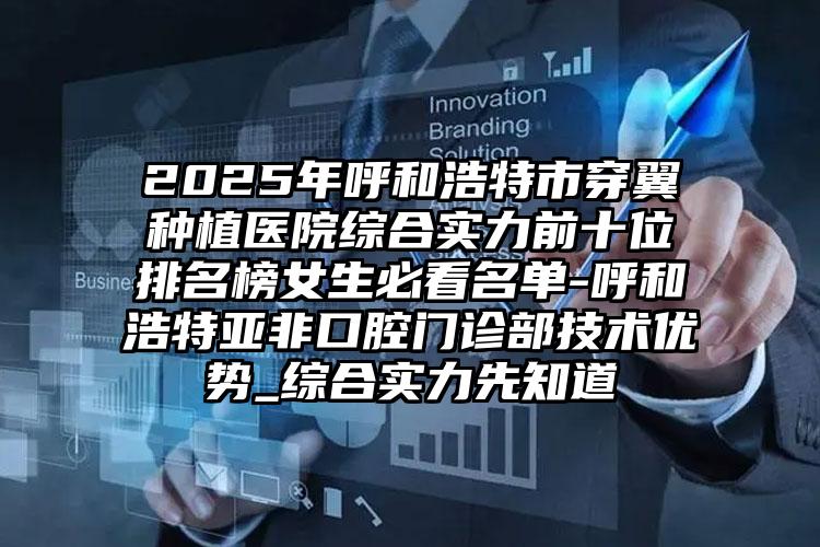 2025年呼和浩特市穿翼种植医院综合实力前十位排名榜女生必看名单-呼和浩特亚非口腔门诊部技术优势_综合实力先知道