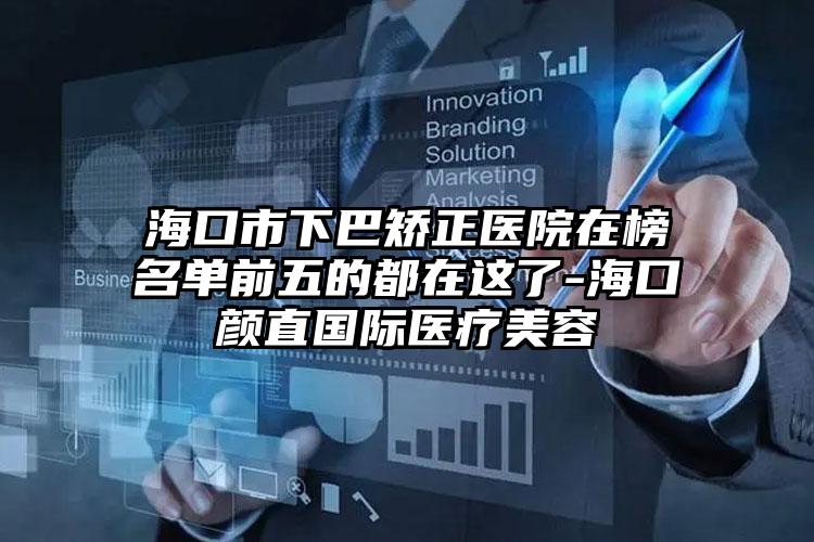 海口市下巴矫正医院在榜名单前五的都在这了-海口颜直国际医疗美容