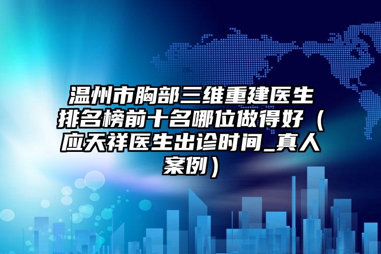 温州市胸部三维重建医生排名榜前十名哪位做得好（应天祥医生出诊时间_真人案例）