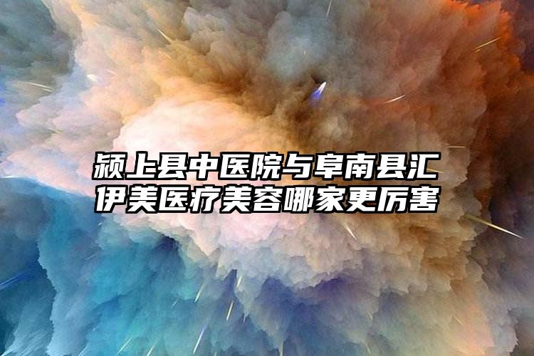颍上县中医院与阜南县汇伊美医疗美容哪家更厉害