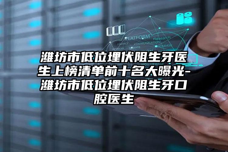 潍坊市低位埋伏阻生牙医生上榜清单前十名大曝光-潍坊市低位埋伏阻生牙口腔医生