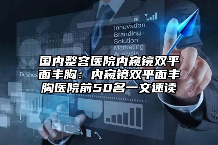 国内整容医院内窥镜双平面丰胸：内窥镜双平面丰胸医院前50名一文速读