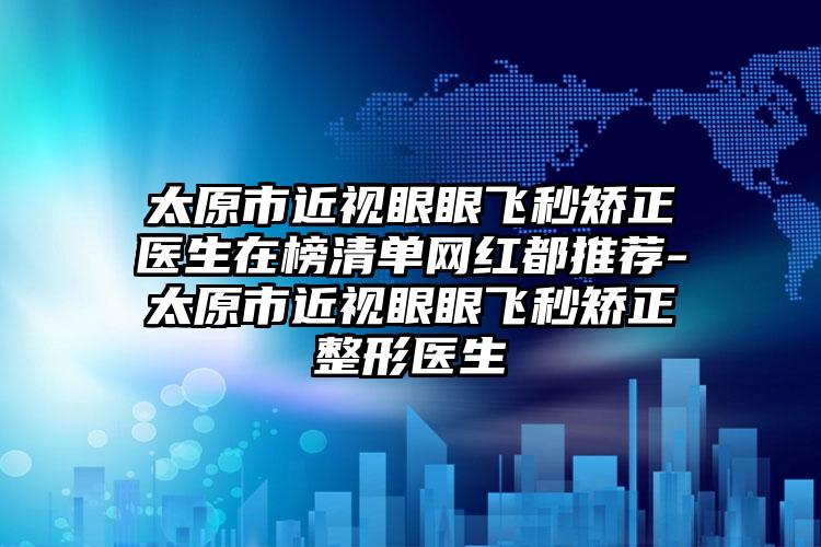 太原市近视眼眼飞秒矫正医生在榜清单网红都推荐-太原市近视眼眼飞秒矫正整形医生