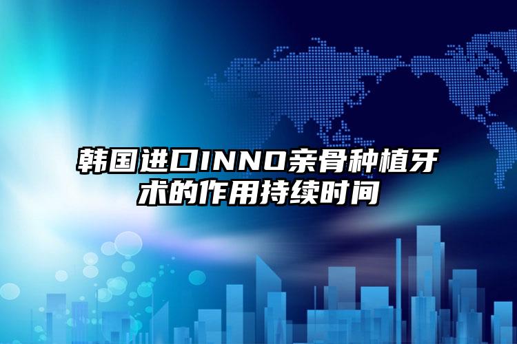 韩国进口INNO亲骨种植牙术的作用持续时间