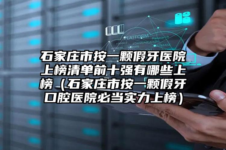 石家庄市按一颗假牙医院上榜清单前十强有哪些上榜（石家庄市按一颗假牙口腔医院必当实力上榜）