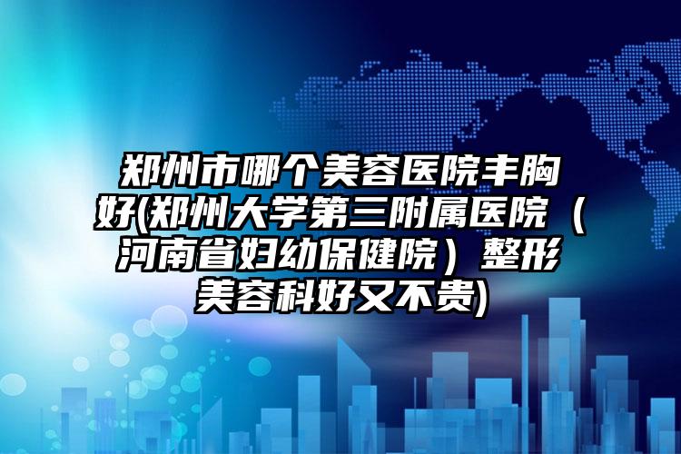 郑州市哪个美容医院丰胸好(郑州大学第三附属医院（河南省妇幼保健院）整形美容科好又不贵)