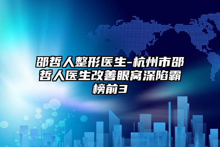 邵哲人整形医生-杭州市邵哲人医生改善眼窝深陷霸榜前3