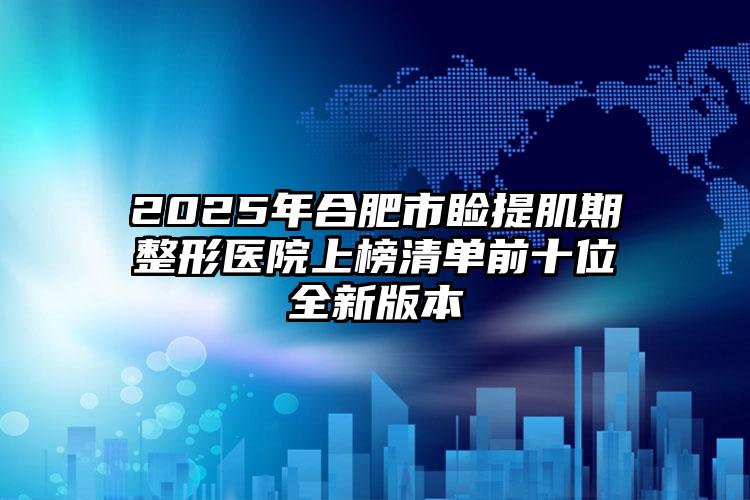 2025年合肥市睑提肌期整形医院上榜清单前十位全新版本
