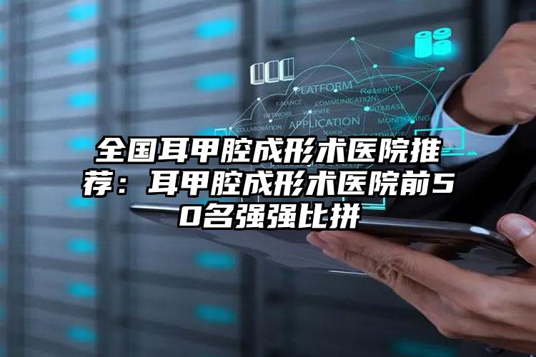 全国耳甲腔成形术医院推荐：耳甲腔成形术医院前50名强强比拼