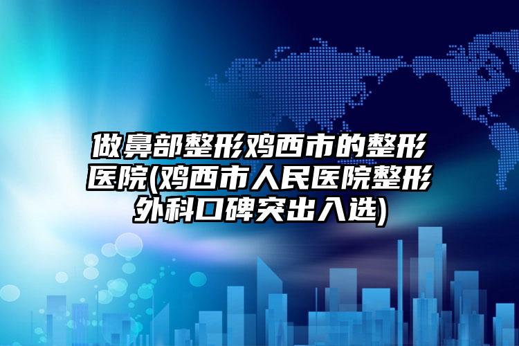 做鼻部整形鸡西市的整形医院(鸡西市人民医院整形外科口碑突出入选)