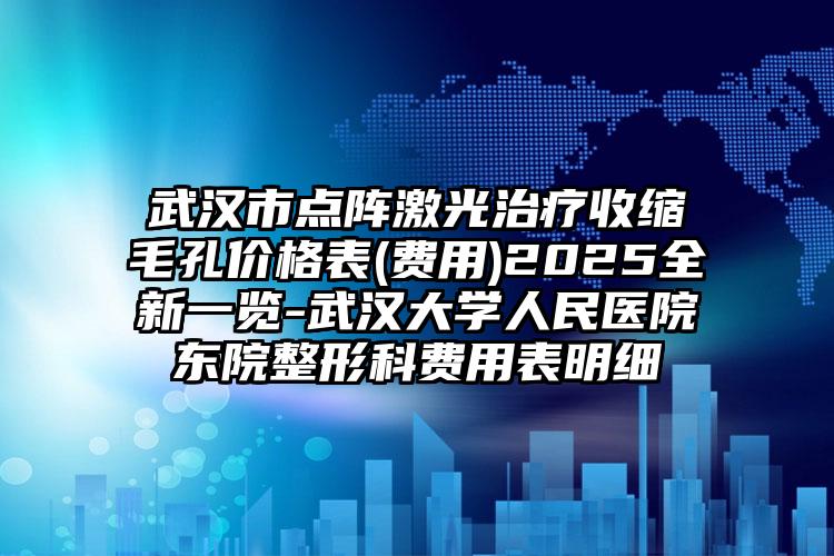 武汉市点阵激光治疗收缩毛孔价格表(费用)2025全新一览-武汉大学人民医院东院整形科费用表明细
