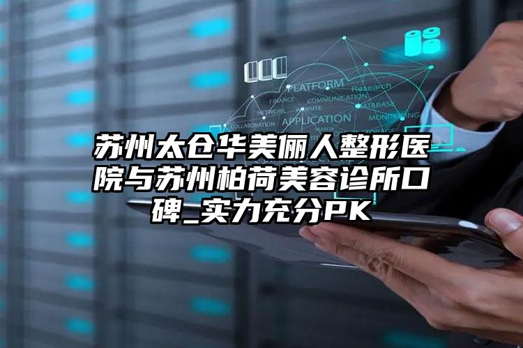 苏州太仓华美俪人整形医院与苏州柏荷美容诊所口碑_实力充分PK