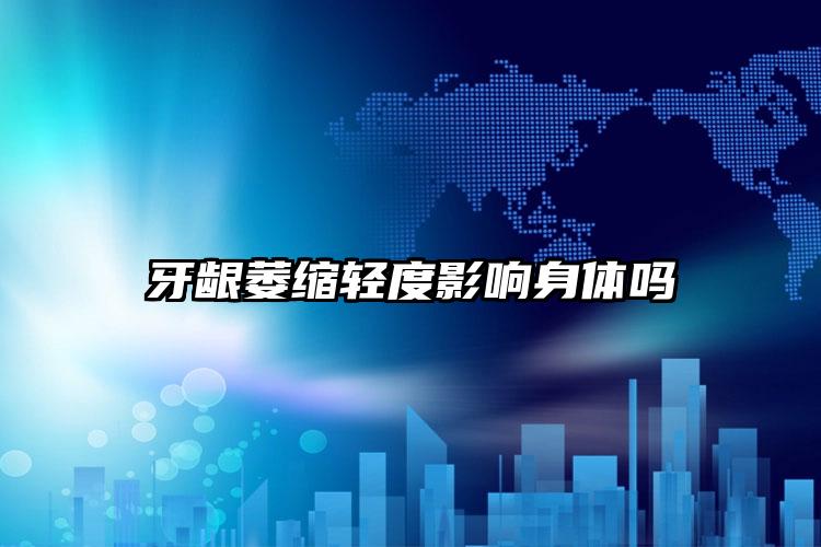 牙龈萎缩轻度影响身体吗