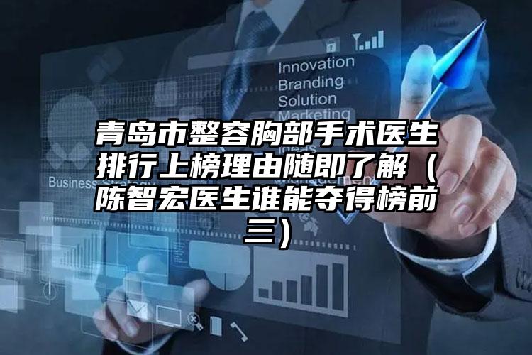 青岛市整容胸部手术医生排行上榜理由随即了解（陈智宏医生谁能夺得榜前三）