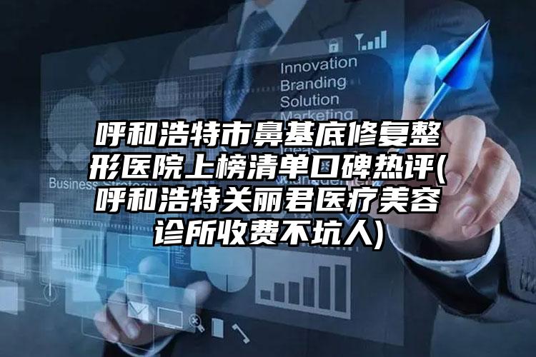 呼和浩特市鼻基底修复整形医院上榜清单口碑热评(呼和浩特关丽君医疗美容诊所收费不坑人)