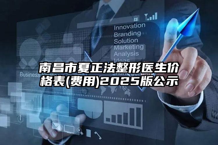 南昌市夏正法整形医生价格表(费用)2025版公示