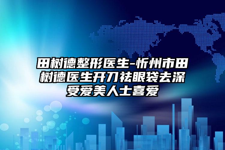田树德整形医生-忻州市田树德医生开刀祛眼袋去深受爱美人士喜爱