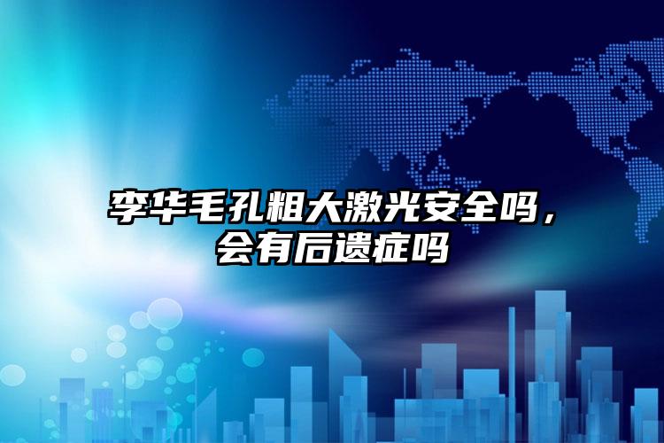 李华毛孔粗大激光安全吗，会有后遗症吗