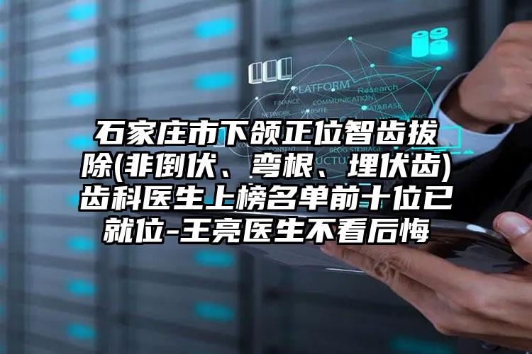 石家庄市下颌正位智齿拔除(非倒伏、弯根、埋伏齿)齿科医生上榜名单前十位已就位-王亮医生不看后悔