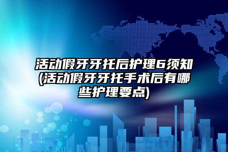 活动假牙牙托后护理6须知(活动假牙牙托手术后有哪些护理要点)