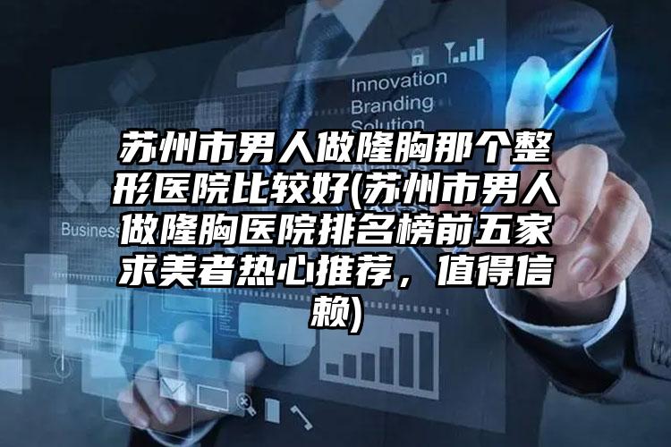 苏州市男人做隆胸那个整形医院比较好(苏州市男人做隆胸医院排名榜前五家求美者热心推荐，值得信赖)