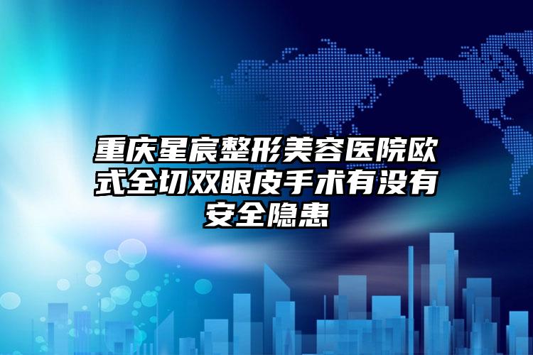 重庆星宸整形美容医院欧式全切双眼皮手术有没有安全隐患